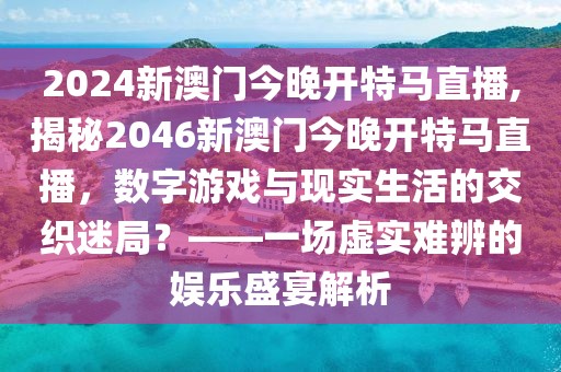 2024新澳门今晚开特马直播,揭秘2046新澳门今晚开特马直播，数字游戏与现实生活的交织迷局？——一场虚实难辨的娱乐盛宴解析
