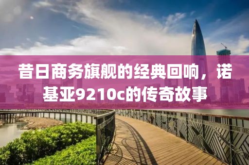 昔日商务旗舰的经典回响，诺基亚9210c的传奇故事