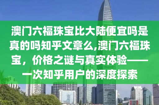 澳门六福珠宝比大陆便宜吗是真的吗知乎文章么,澳门六福珠宝，价格之谜与真实体验——一次知乎用户的深度探索