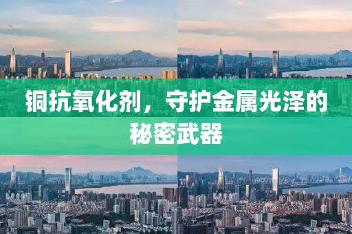 铜抗氧化剂，守护金属光泽的秘密武器