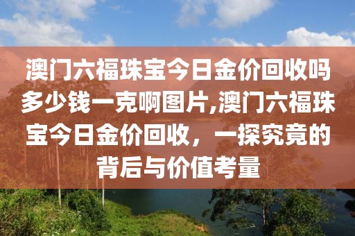 澳门六福珠宝今日金价回收吗多少钱一克啊图片,澳门六福珠宝今日金价回收，一探究竟的背后与价值考量