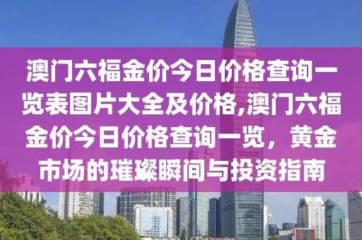 澳门六福金价今日价格查询一览表图片大全及价格,澳门六福金价今日价格查询一览，黄金市场的璀璨瞬间与投资指南