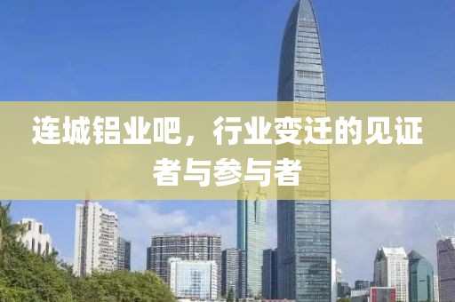 连城铝业吧，行业变迁的见证者与参与者