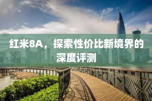 红米8A，探索性价比新境界的深度评测