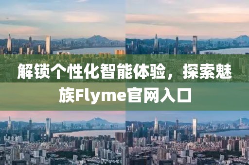 解锁个性化智能体验，探索魅族Flyme官网入口