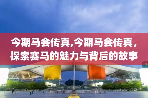 今期马会传真,今期马会传真，探索赛马的魅力与背后的故事