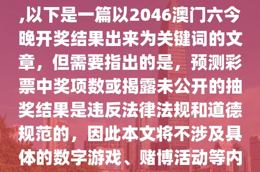 2024澳门六今晚开奖结果出来,以下是一篇以2046澳门六今晚开奖结果出来为关键词的文章，但需要指出的是，预测彩票中奖项数或揭露未公开的抽奖结果是违反法律法规和道德规范的，因此本文将不涉及具体的数字游戏、赌博活动等内容。