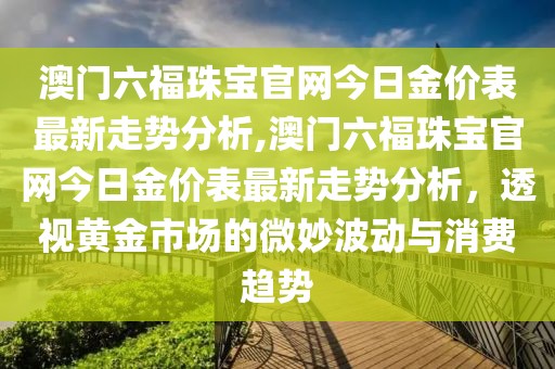 澳门六福珠宝官网今日金价表最新走势分析,澳门六福珠宝官网今日金价表最新走势分析，透视黄金市场的微妙波动与消费趋势