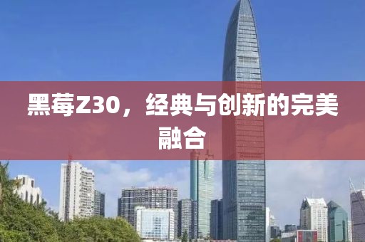 黑莓Z30，经典与创新的完美融合