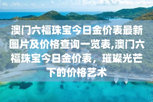 澳门六福珠宝今日金价表最新图片及价格查询一览表,澳门六福珠宝今日金价表，璀璨光芒下的价格艺术
