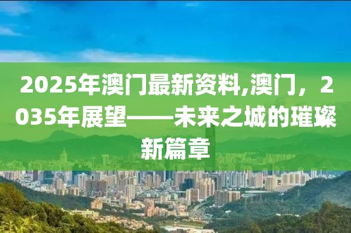 2025年澳门最新资料,澳门，2035年展望——未来之城的璀璨新篇章