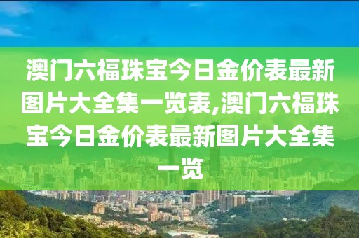 澳门六福珠宝今日金价表最新图片大全集一览表,澳门六福珠宝今日金价表最新图片大全集一览