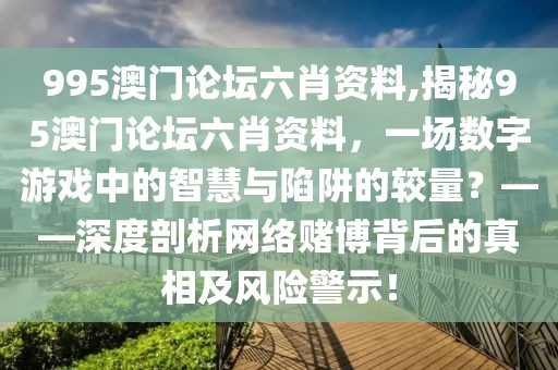 995澳门论坛六肖资料,揭秘95澳门论坛六肖资料，一场数字游戏中的智慧与陷阱的较量？——深度剖析网络赌博背后的真相及风险警示！