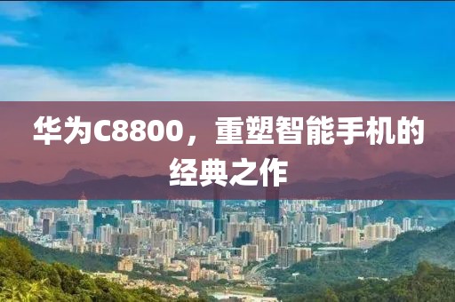 华为C8800，重塑智能手机的经典之作