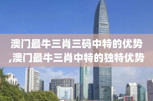 澳门最牛三肖三码中特的优势,澳门最牛三肖中特的独特优势