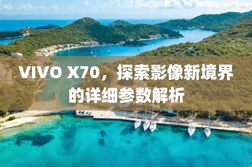 VIVO X70，探索影像新境界的详细参数解析