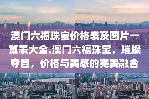 澳门六福珠宝价格表及图片一览表大全,澳门六福珠宝，璀璨夺目，价格与美感的完美融合