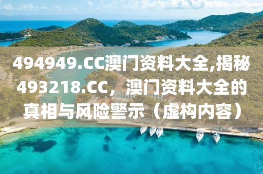 494949.CC澳门资料大全,揭秘493218.CC，澳门资料大全的真相与风险警示（虚构内容）
