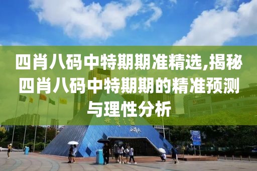四肖八码中特期期准精选,揭秘四肖八码中特期期的精准预测与理性分析