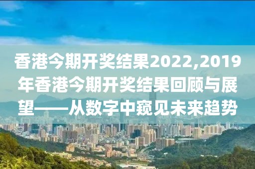 香港今期开奖结果2022,2019年香港今期开奖结果回顾与展望——从数字中窥见未来趋势