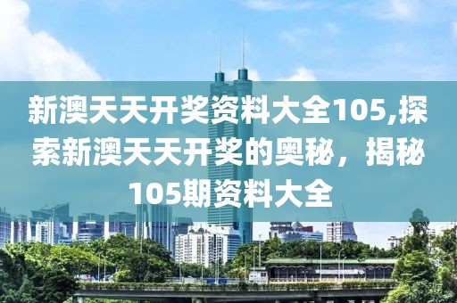 新澳天天开奖资料大全105,探索新澳天天开奖的奥秘，揭秘105期资料大全