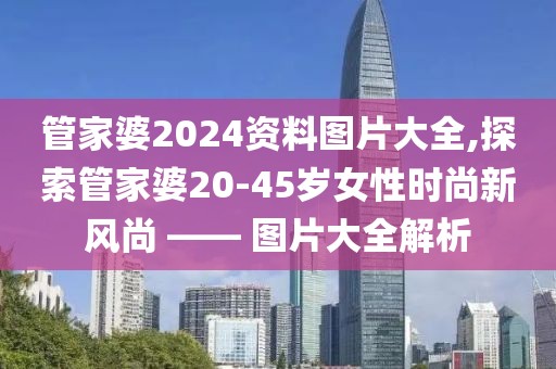 管家婆2024资料图片大全,探索管家婆20-45岁女性时尚新风尚 —— 图片大全解析