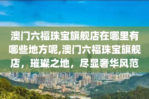 澳门六福珠宝旗舰店在哪里有哪些地方呢,澳门六福珠宝旗舰店，璀璨之地，尽显奢华风范