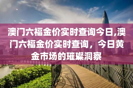 澳门六福金价实时查询今日,澳门六福金价实时查询，今日黄金市场的璀璨洞察