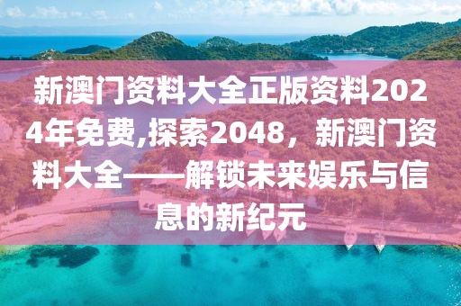 新澳门资料大全正版资料2024年免费,探索2048，新澳门资料大全——解锁未来娱乐与信息的新纪元