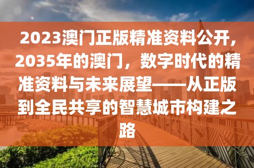 2023澳门正版精准资料公开,2035年的澳门，数字时代的精准资料与未来展望——从正版到全民共享的智慧城市构建之路