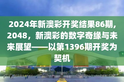 2024年新澳彩开奖结果86期,2048，新澳彩的数字奇缘与未来展望——以第1396期开奖为契机
