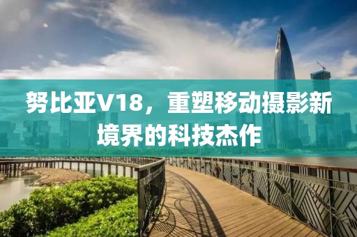 努比亚V18，重塑移动摄影新境界的科技杰作