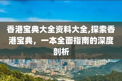 香港宝典大全资料大全,探索香港宝典，一本全面指南的深度剖析
