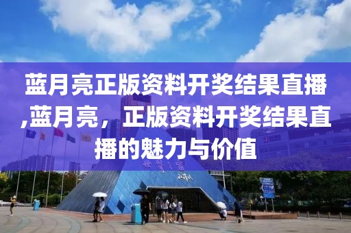 蓝月亮正版资料开奖结果直播,蓝月亮，正版资料开奖结果直播的魅力与价值