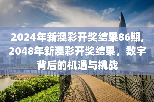 2024年新澳彩开奖结果86期,2048年新澳彩开奖结果，数字背后的机遇与挑战