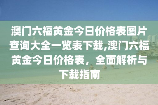 澳门六福黄金今日价格表图片查询大全一览表下载,澳门六福黄金今日价格表，全面解析与下载指南