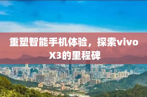 重塑智能手机体验，探索vivo X3的里程碑