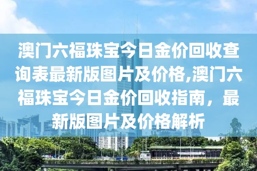 澳门六福珠宝今日金价回收查询表最新版图片及价格,澳门六福珠宝今日金价回收指南，最新版图片及价格解析