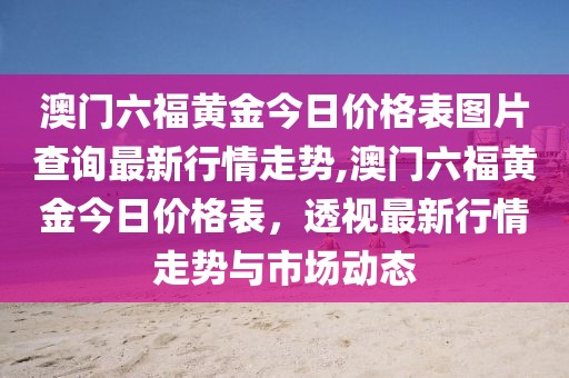 澳门六福黄金今日价格表图片查询最新行情走势,澳门六福黄金今日价格表，透视最新行情走势与市场动态