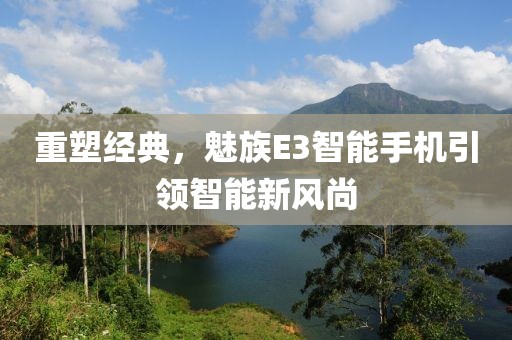 重塑经典，魅族E3智能手机引领智能新风尚