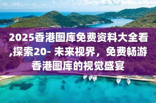 2025香港图库免费资料大全看,探索20- 未来视界，免费畅游香港图库的视觉盛宴