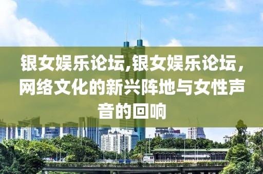 银女娱乐论坛,银女娱乐论坛，网络文化的新兴阵地与女性声音的回响