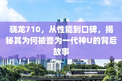 骁龙710，从性能到口碑，揭秘其为何被誉为一代神U的背后故事