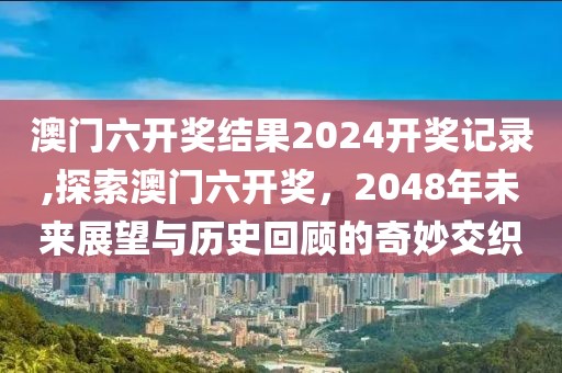 澳门六开奖结果2024开奖记录,探索澳门六开奖，2048年未来展望与历史回顾的奇妙交织