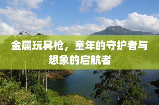 金属玩具枪，童年的守护者与想象的启航者