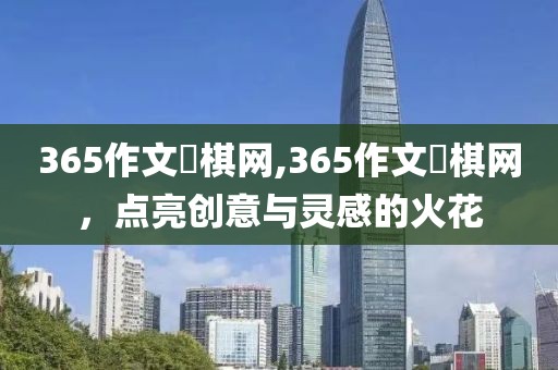 365作文枓棋网,365作文枓棋网，点亮创意与灵感的火花