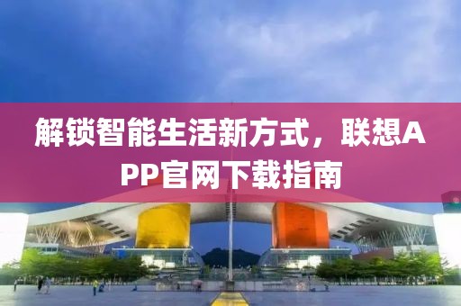 解锁智能生活新方式，联想APP官网下载指南