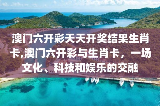 澳门六开彩天天开奖结果生肖卡,澳门六开彩与生肖卡，一场文化、科技和娱乐的交融