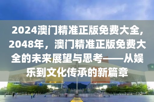 2024澳门精准正版免费大全,2048年，澳门精准正版免费大全的未来展望与思考——从娱乐到文化传承的新篇章