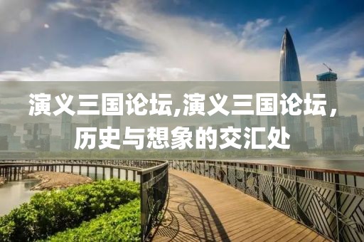 演义三国论坛,演义三国论坛，历史与想象的交汇处